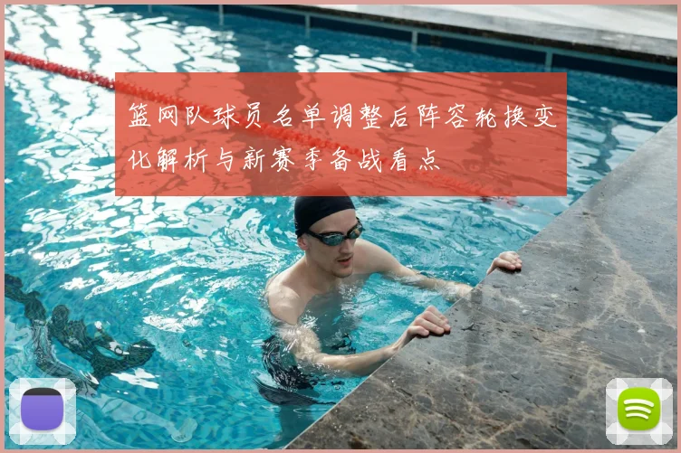 篮网队球员名单调整后阵容轮换变化解析与新赛季备战看点