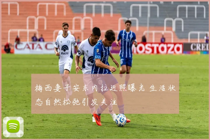 梅西妻子安东内拉近照曝光 生活状态自然松弛引发关注