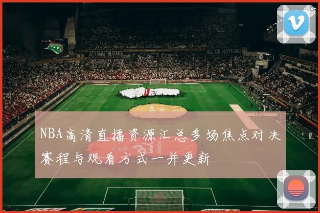 NBA高清直播资源汇总多场焦点对决赛程与观看方式一并更新