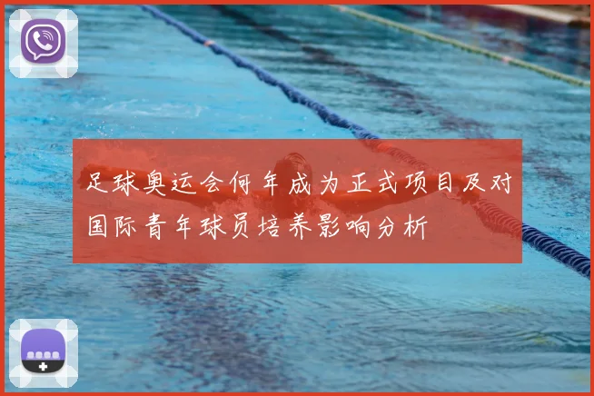 足球奥运会何年成为正式项目及对国际青年球员培养影响分析
