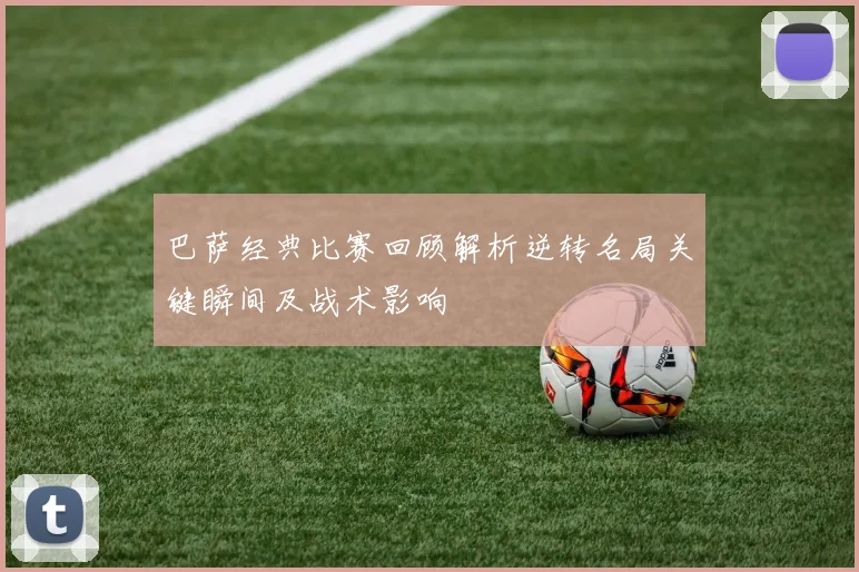 巴萨经典比赛回顾解析逆转名局关键瞬间及战术影响