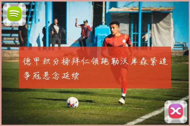 德甲积分榜拜仁领跑勒沃库森紧追争冠悬念延续