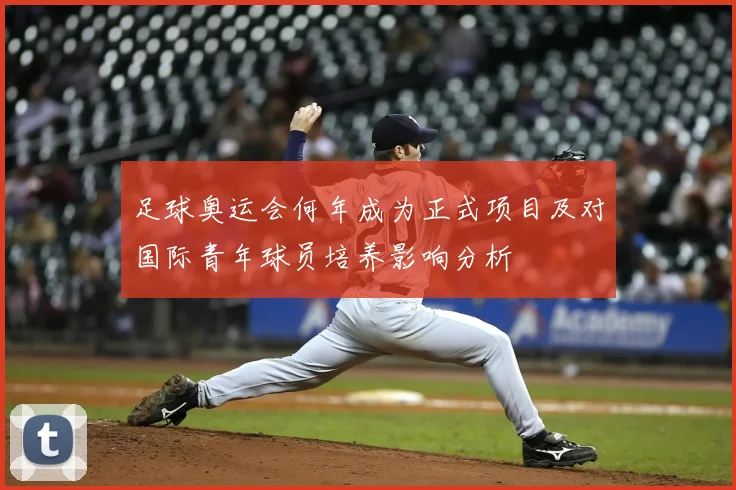 足球奥运会何年成为正式项目及对国际青年球员培养影响分析