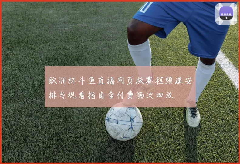 欧洲杯斗鱼直播网页版赛程频道安排与观看指南含付费场次回放