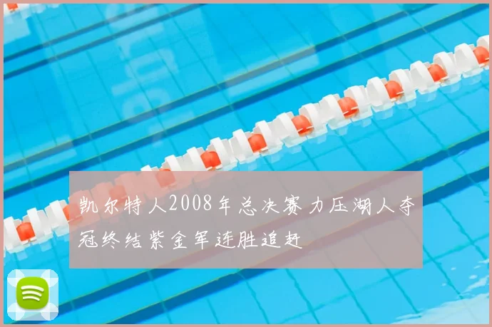 凯尔特人2008年总决赛力压湖人夺冠终结紫金军连胜追赶