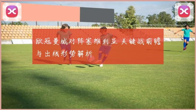 欧冠曼城对阵塞维利亚 关键战前瞻与出线形势解析