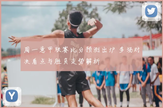 周一意甲联赛比分预测出炉 多场对决看点与胜负走势解析