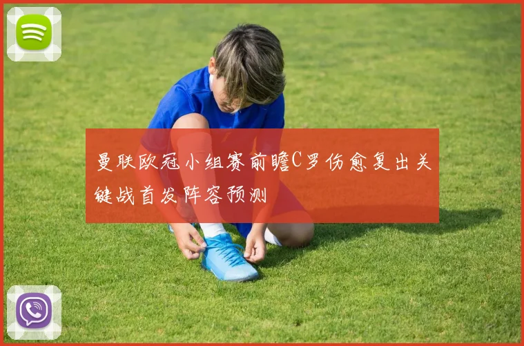 曼联欧冠小组赛前瞻C罗伤愈复出关键战首发阵容预测