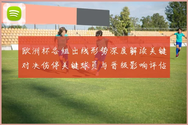 欧洲杯各组出线形势深度解读关键对决伤停关键球员与晋级影响评估