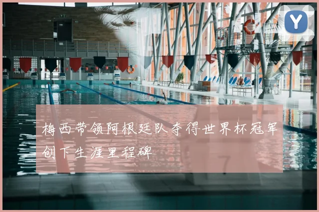 梅西带领阿根廷队夺得世界杯冠军创下生涯里程碑