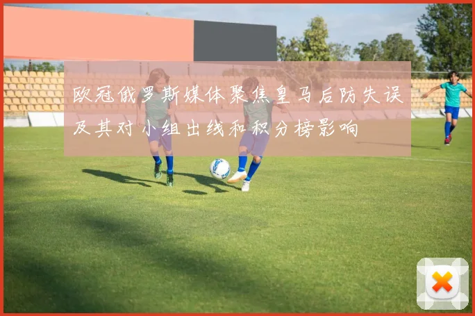 欧冠俄罗斯媒体聚焦皇马后防失误及其对小组出线和积分榜影响