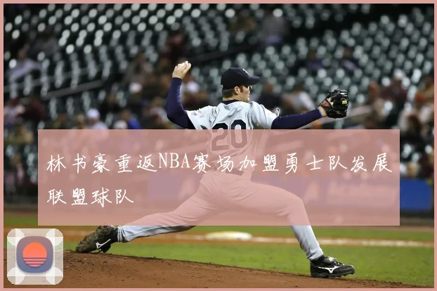 林书豪重返NBA赛场加盟勇士队发展联盟球队