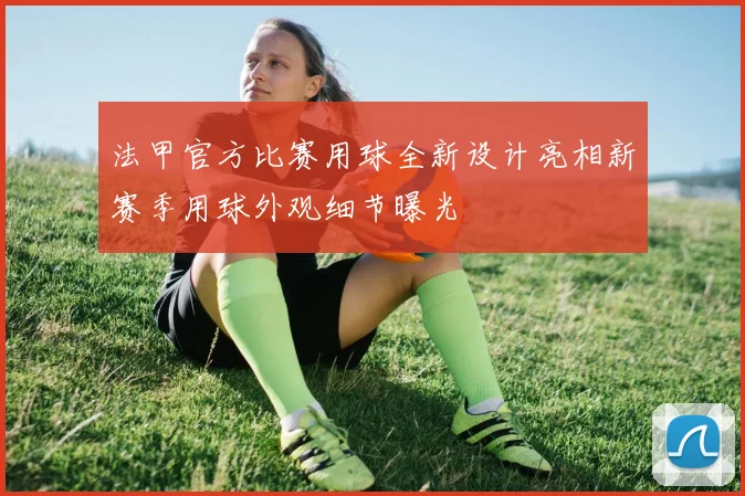 法甲官方比赛用球全新设计亮相新赛季用球外观细节曝光