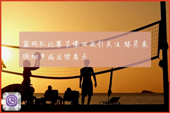 篮网队比赛录像回放引关注 球员表现细节成后续看点