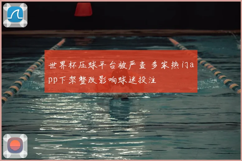 世界杯压球平台被严查 多家热门app下架整改影响球迷投注