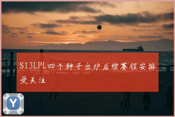 S13LPL四个种子出炉后续赛程安排受关注