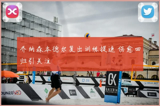 乔纳森本德尔复出训练提速 伤愈回归引关注