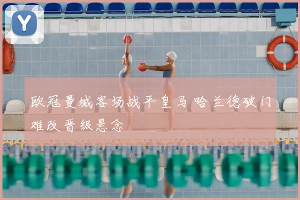 欧冠曼城客场战平皇马 哈兰德破门难改晋级悬念