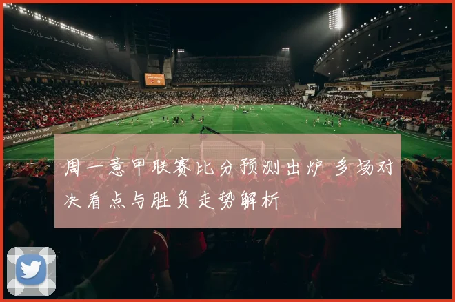 周一意甲联赛比分预测出炉 多场对决看点与胜负走势解析