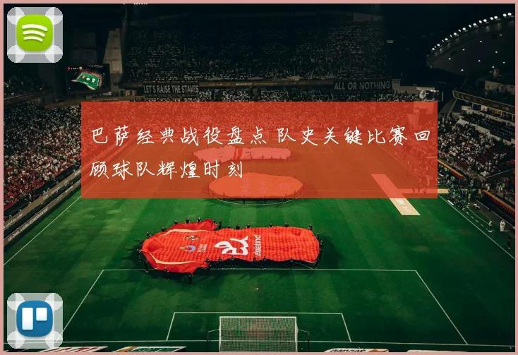 巴萨经典战役盘点 队史关键比赛回顾球队辉煌时刻