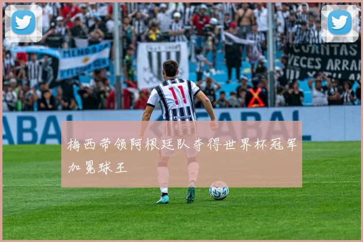 梅西带领阿根廷队夺得世界杯冠军加冕球王