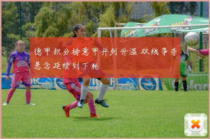 德甲积分榜意甲并列升温 双线争夺悬念延续到下轮