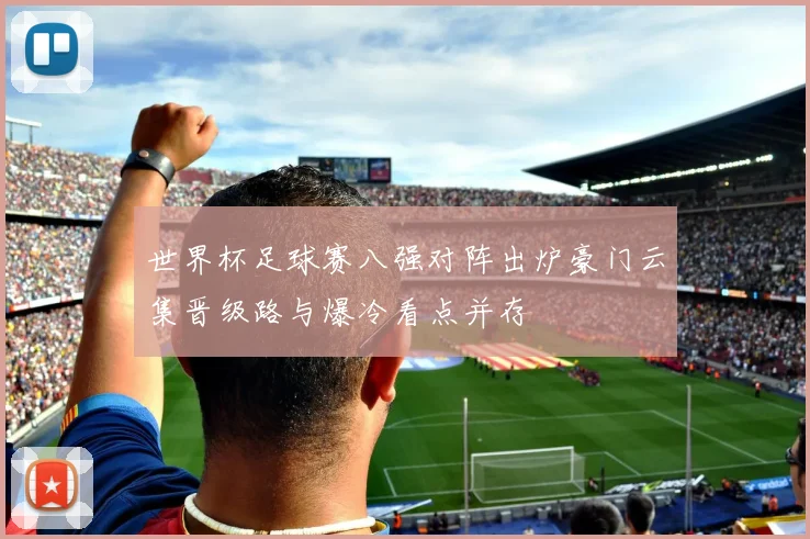 世界杯足球赛八强对阵出炉豪门云集晋级路与爆冷看点并存