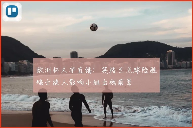 欧洲杯文字直播：英格兰点球险胜瑞士换人影响小组出线前景