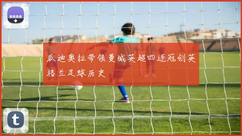 瓜迪奥拉带领曼城英超四连冠创英格兰足球历史