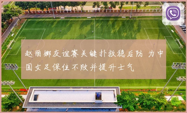 赵丽娜友谊赛关键扑救稳后防 为中国女足保住不败并提升士气