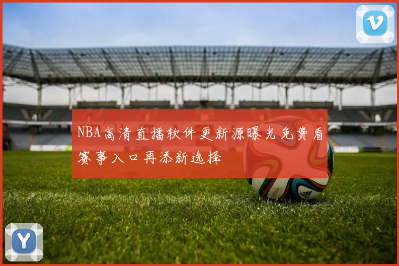 NBA高清直播软件更新源曝光免费看赛事入口再添新选择