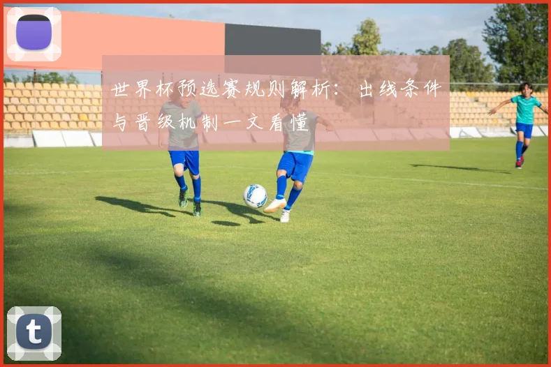 世界杯预选赛规则解析：出线条件与晋级机制一文看懂