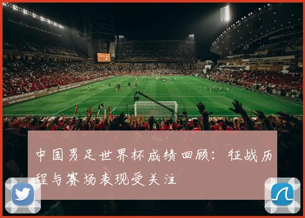 中国男足世界杯成绩回顾：征战历程与赛场表现受关注