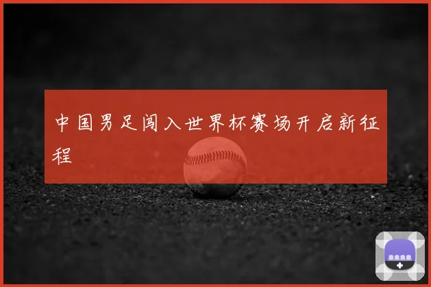中国男足闯入世界杯赛场开启新征程