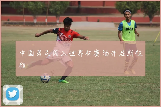 中国男足闯入世界杯赛场开启新征程