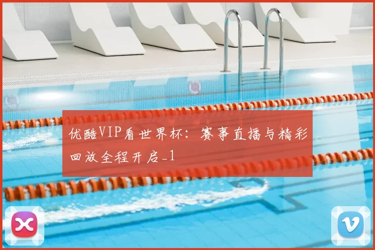 优酷VIP看世界杯:赛事直播与精彩回放全程开启_1