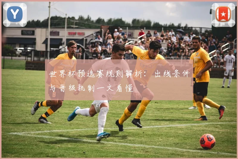 世界杯预选赛规则解析：出线条件与晋级机制一文看懂