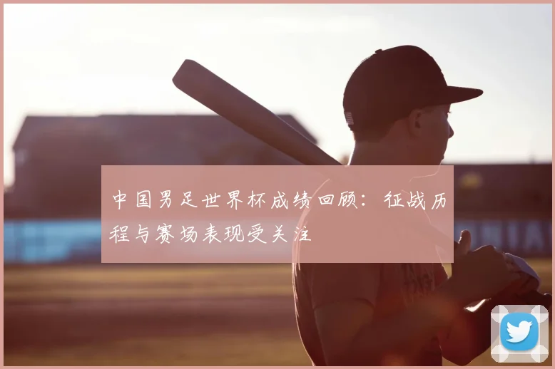 中国男足世界杯成绩回顾：征战历程与赛场表现受关注