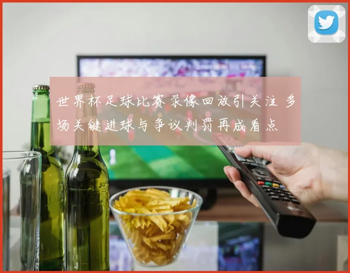 世界杯足球比赛录像回放引关注 多场关键进球与争议判罚再成看点